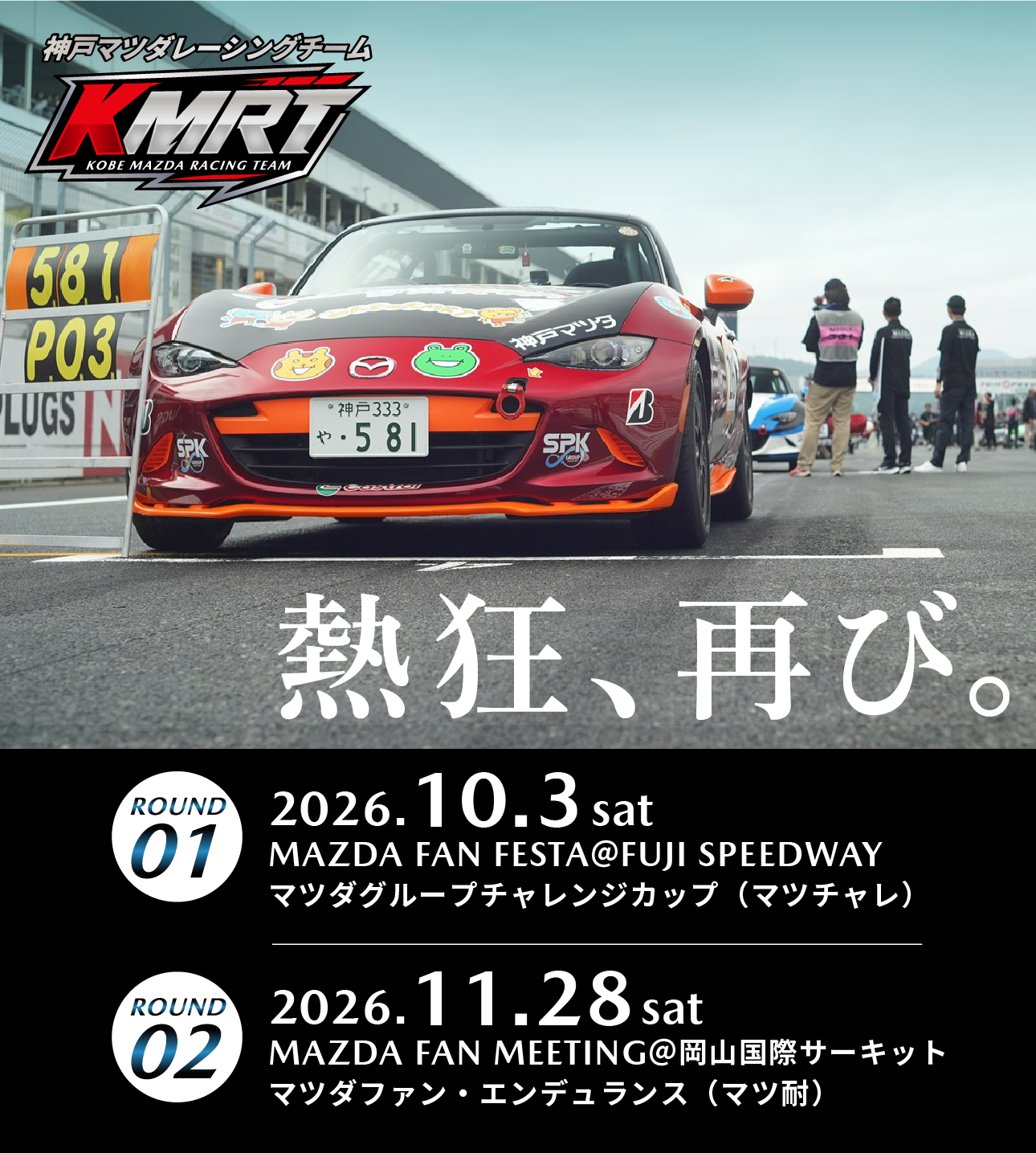 熱狂、再び。神戸マツダレーシングチーム KMRT。ROUND01 2026年10月3日(土)MAZDA FAN FESTA@富士スピードウェイ マツダグループチャレンジカップ(マツチャレ)。ROUND02 2026年11月28日(土)MAZDA FAN MEETING@岡山国際サーキット マツダファン・エンデュランス(マツ耐)
