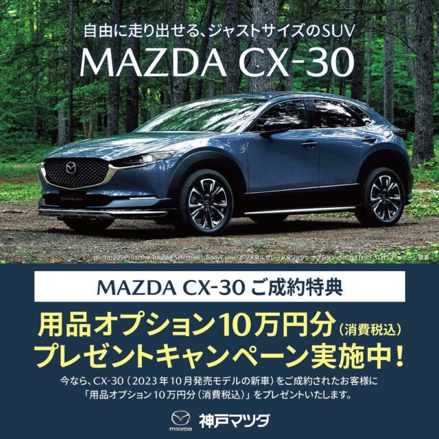 MAZDA CX-30 ご成約特典
〜10万円(消費税込)オプションプレゼントキャンペーン実施中〜
　
今なら、MAZDA CX-30(2023年10月発売モデルの新車)をご成約されたお客様に
『用品オプション10万円分(消費税込)』をプレゼント！

※本キャンペーンは、2024年4月1日以降にご成約いただいた場合に限ります。
※用品オプション総額が10万円に満たない場合は、本キャンペーンの対象となりません。
※メーカーオプションは本キャンペーンの対象となりません。
※10万円(消費税込)を超える金額はお客様のご負担となります。
※本キャンペーンは、予告なく終了することがあります。